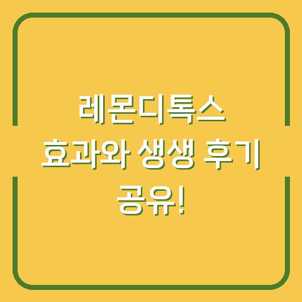 레몬디톡스 효과와 생생 후기 공유!