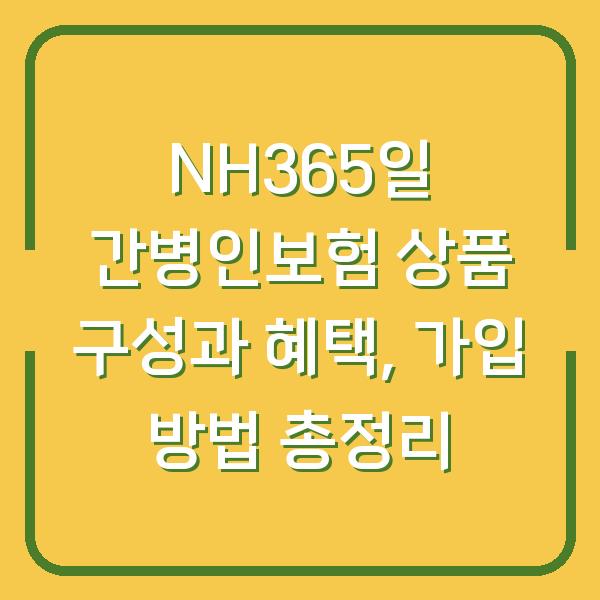 NH365일 간병인보험 상품 구성과 혜택, 가입 방법 총정리