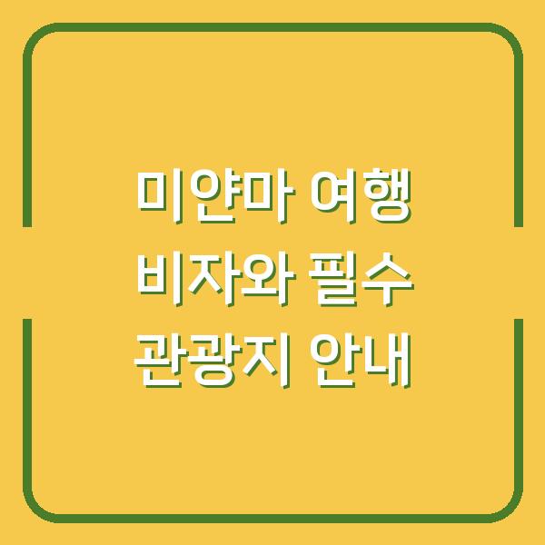 미얀마 여행 비자와 필수 관광지 안내