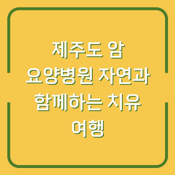 제주도 암 요양병원 자연과 함께하는 치유 여행