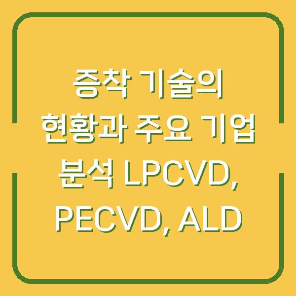 증착 기술의 현황과 주요 기업 분석 LPCVD, PECVD, ALD