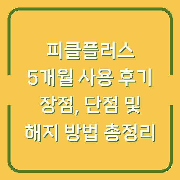 피클플러스 5개월 사용 후기 장점, 단점 및 해지 방법 총정리