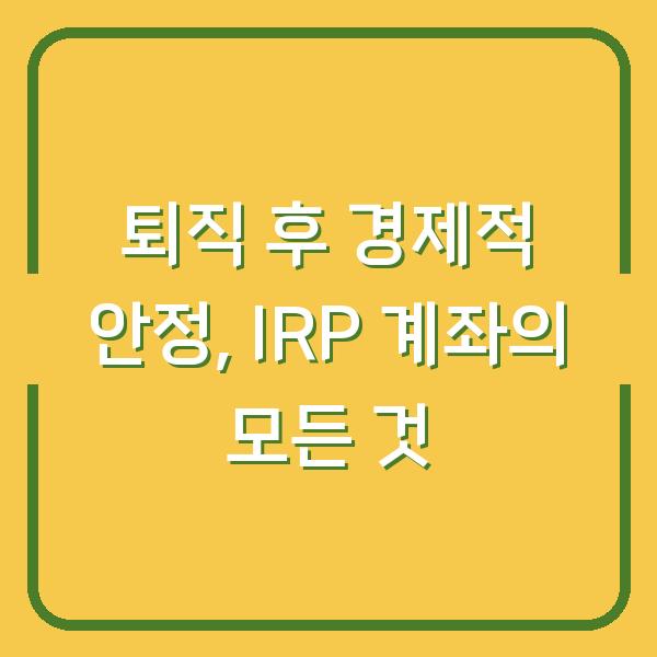 퇴직 후 경제적 안정, IRP 계좌의 모든 것