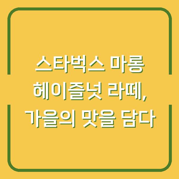 스타벅스 마롱 헤이즐넛 라떼, 가을의 맛을 담다