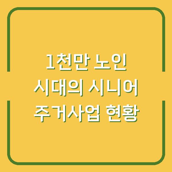 1천만 노인 시대의 시니어 주거사업 현황