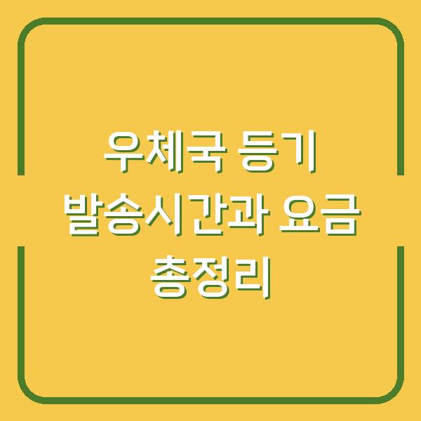 우체국 등기 발송시간과 요금 총정리