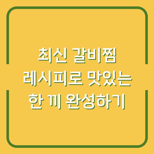 최신 갈비찜 레시피로 맛있는 한 끼 완성하기