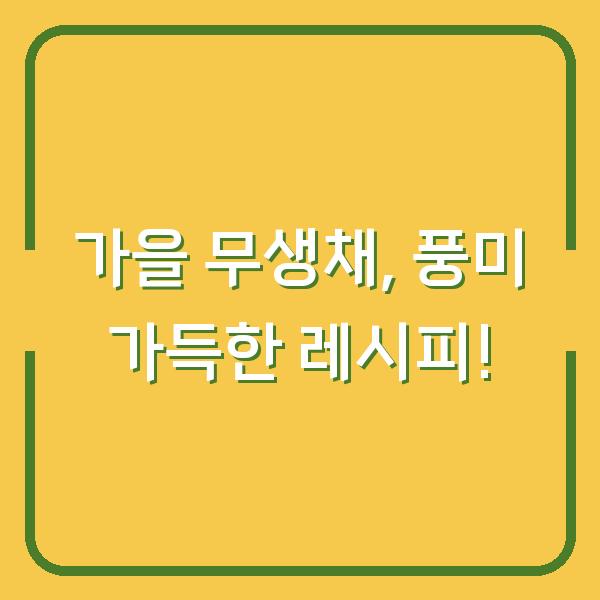가을 무생채, 풍미 가득한 레시피!