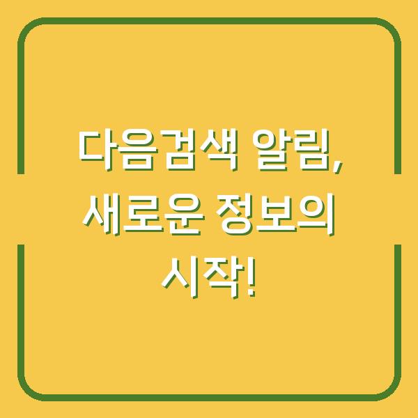 다음검색 알림, 새로운 정보의 시작!