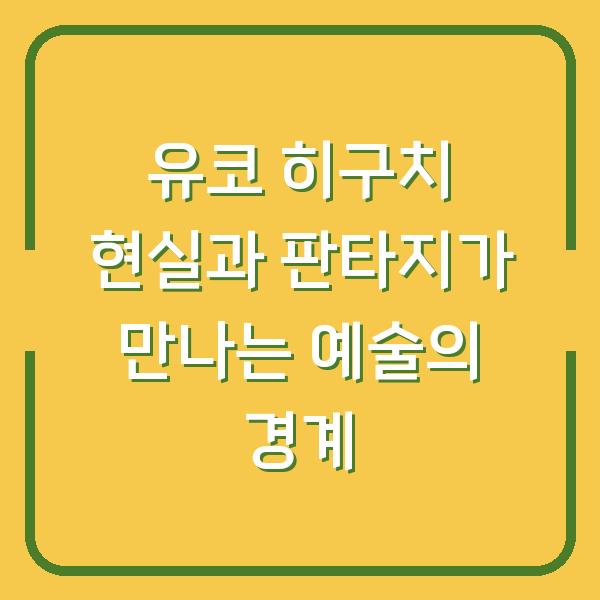 유코 히구치 현실과 판타지가 만나는 예술의 경계