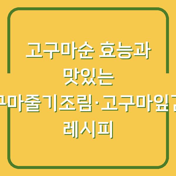 고구마순 효능과 맛있는 고구마줄기조림·고구마잎김치 레시피