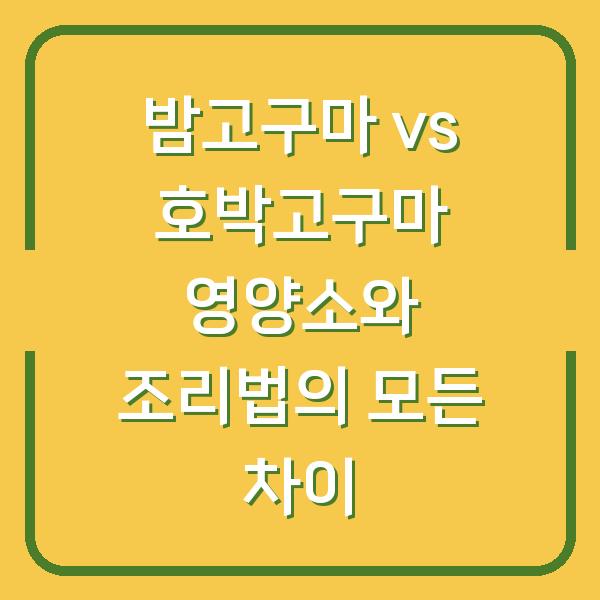 밤고구마 vs 호박고구마 영양소와 조리법의 모든 차이