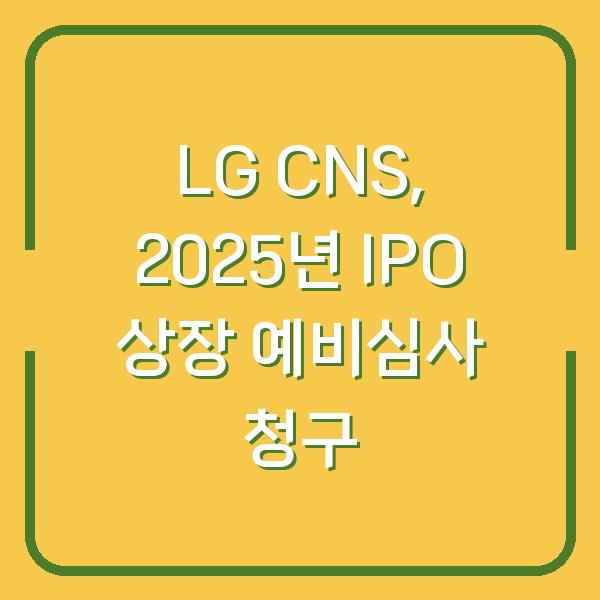 LG CNS, 2025년 IPO 상장 예비심사 청구