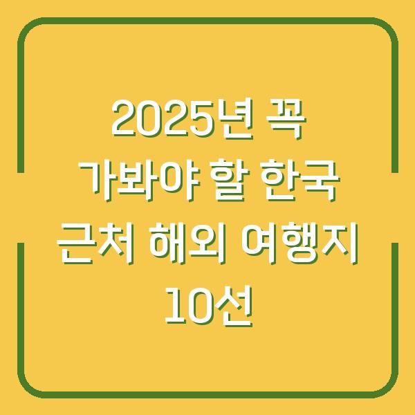 2025년 꼭 가봐야 할 한국 근처 해외 여행지 10선