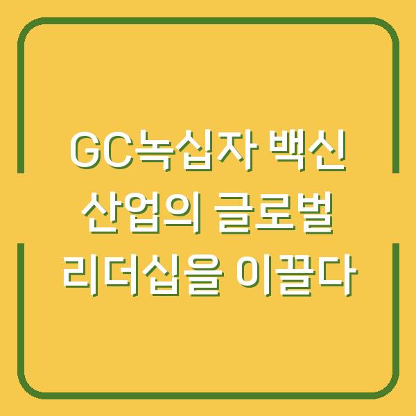 GC녹십자 백신 산업의 글로벌 리더십을 이끌다