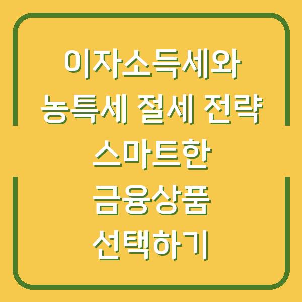 이자소득세와 농특세 절세 전략 스마트한 금융상품 선택하기