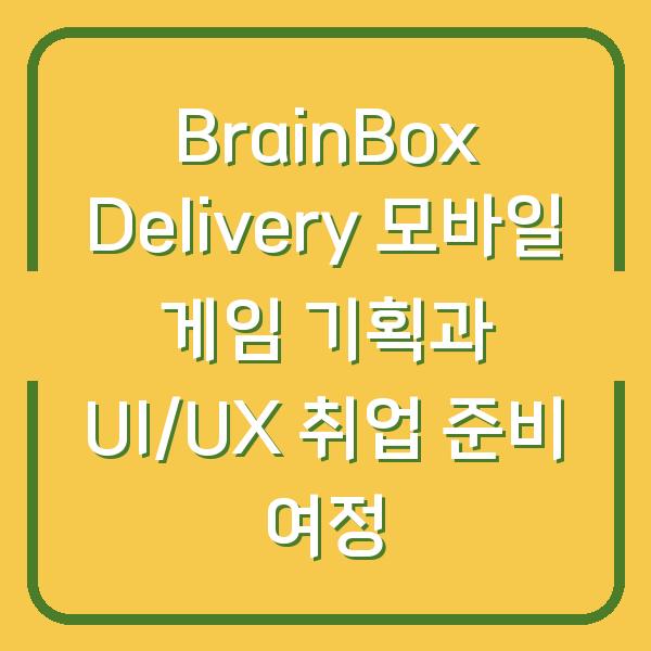 BrainBox Delivery 모바일 게임 기획과 UI/UX 취업 준비 여정