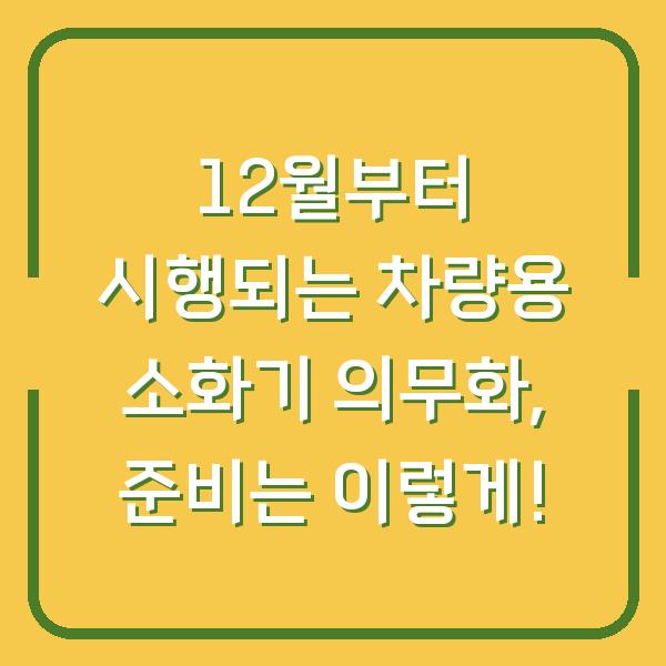 12월부터 시행되는 차량용 소화기 의무화, 준비는 이렇게!