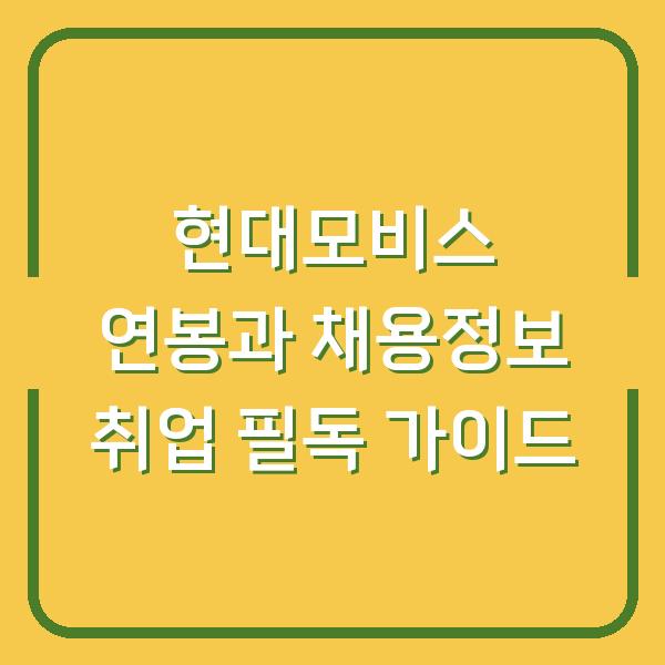 현대모비스 연봉과 채용정보 취업 필독 가이드