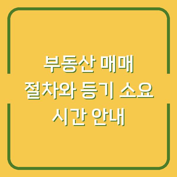 부동산 매매 절차와 등기 소요 시간 안내