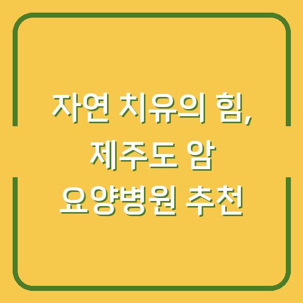 자연 치유의 힘, 제주도 암 요양병원 추천