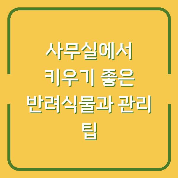 사무실에서 키우기 좋은 반려식물과 관리 팁