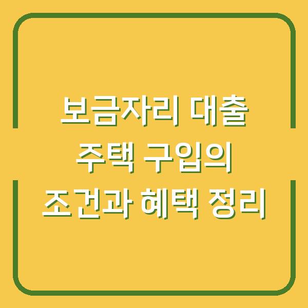 보금자리 대출 주택 구입의 조건과 혜택 정리