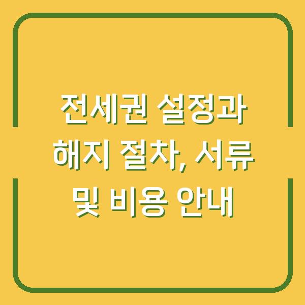 전세권 설정과 해지 절차, 서류 및 비용 안내