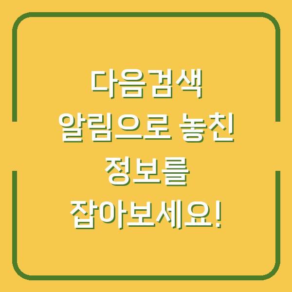 다음검색 알림으로 놓친 정보를 잡아보세요!