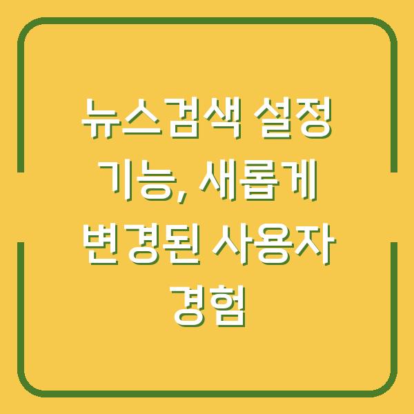 뉴스검색 설정 기능, 새롭게 변경된 사용자 경험