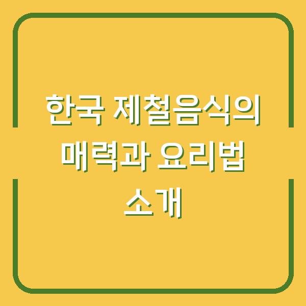 한국 제철음식의 매력과 요리법 소개
