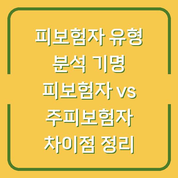 피보험자 유형 분석 기명 피보험자 vs 주피보험자 차이점 정리