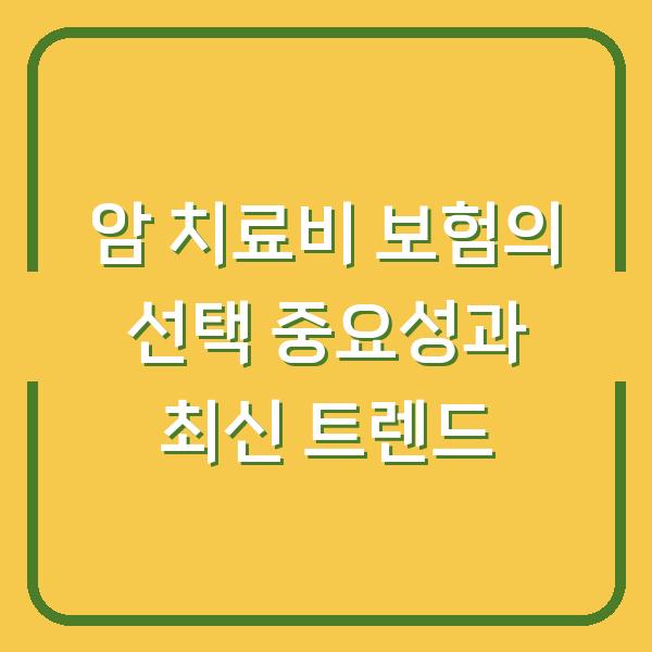암 치료비 보험의 선택 중요성과 최신 트렌드