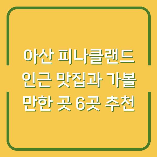 아산 피나클랜드 인근 맛집과 가볼 만한 곳 6곳 추천