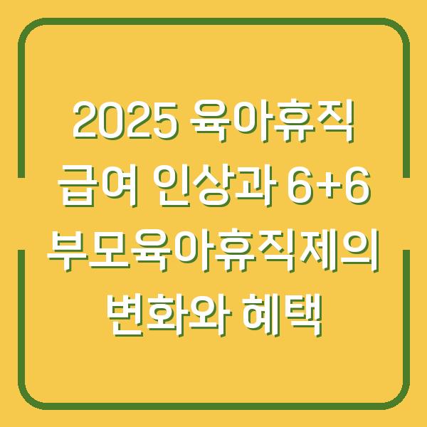 2025 육아휴직 급여 인상과 6+6 부모육아휴직제의 변화와 혜택