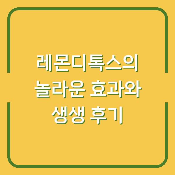 레몬디톡스의 놀라운 효과와 생생 후기