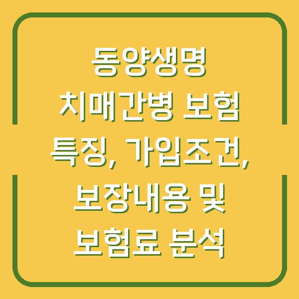 동양생명 치매간병 보험 특징, 가입조건, 보장내용 및 보험료 분석