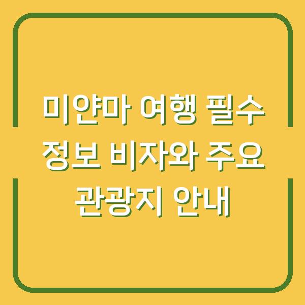 미얀마 여행 필수 정보 비자와 주요 관광지 안내