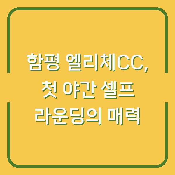 함평 엘리체CC, 첫 야간 셀프 라운딩의 매력