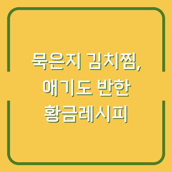 묵은지 김치찜, 애기도 반한 황금레시피