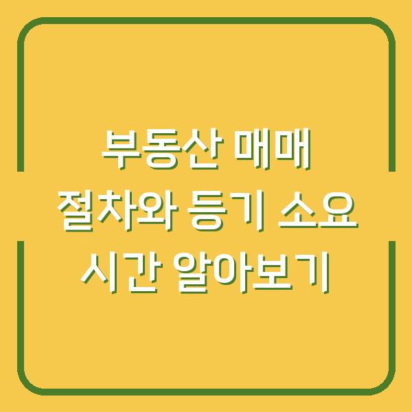부동산 매매 절차와 등기 소요 시간 알아보기