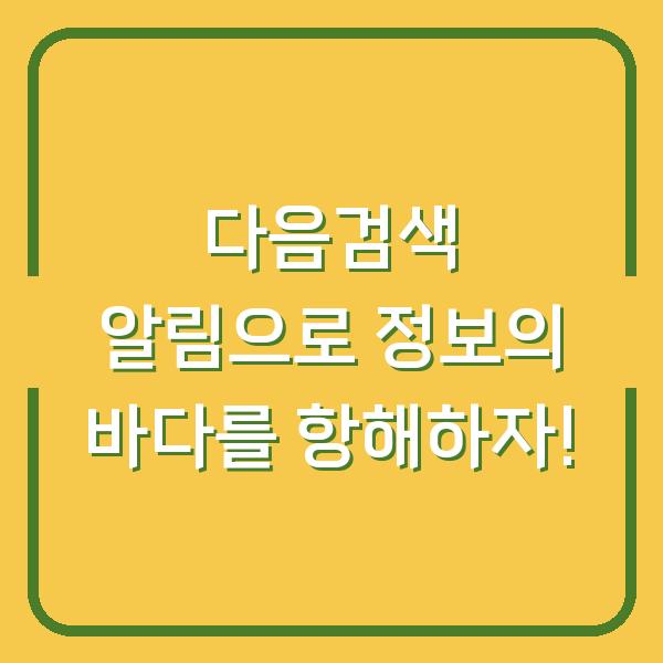 다음검색 알림으로 정보의 바다를 항해하자!