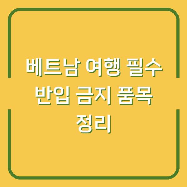 베트남 여행 필수 반입 금지 품목 정리