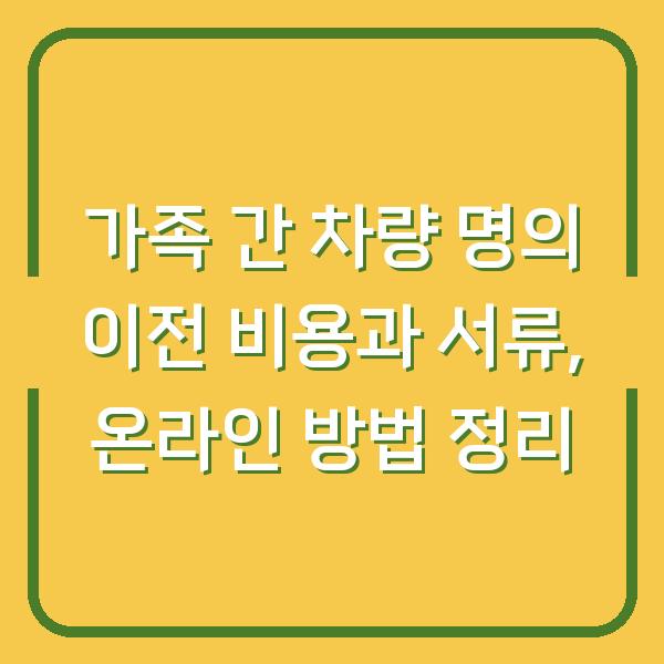 가족 간 차량 명의 이전 비용과 서류, 온라인 방법 정리