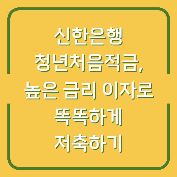 신한은행 청년처음적금, 높은 금리 이자로 똑똑하게 저축하기