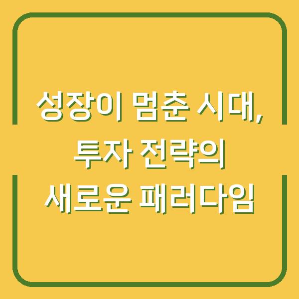 성장이 멈춘 시대, 투자 전략의 새로운 패러다임
