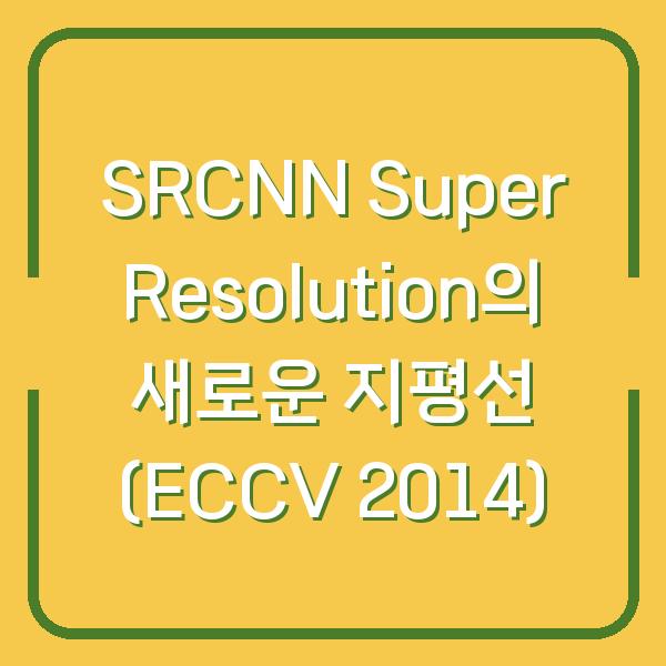 SRCNN Super Resolution의 새로운 지평선 (ECCV 2014)