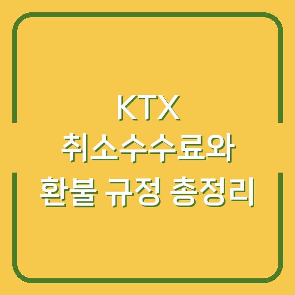 KTX 취소수수료와 환불 규정 총정리