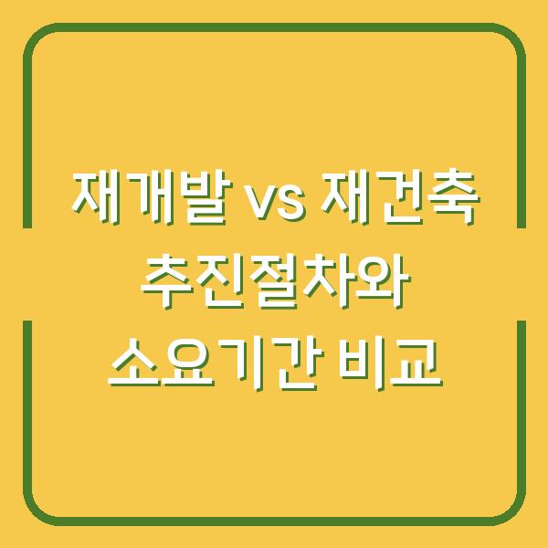 재개발 vs 재건축 추진절차와 소요기간 비교