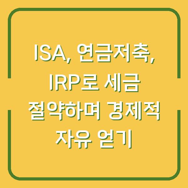 ISA, 연금저축, IRP로 세금 절약하며 경제적 자유 얻기